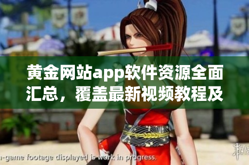 黃金網(wǎng)站app軟件資源全面匯總，覆蓋最新視頻教程及應用指南