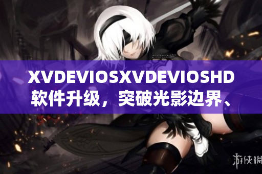 XVDEVIOSXVDEVIOSHD軟件升級(jí)，突破光影邊界、極致視聽新體驗(yàn)