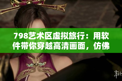 798藝術(shù)區(qū)虛擬旅行：用軟件帶你穿越高清畫面，仿佛置身其中