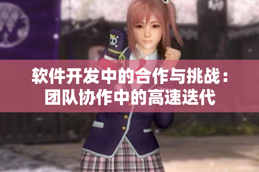 軟件開發(fā)中的合作與挑戰(zhàn)：團(tuán)隊協(xié)作中的高速迭代