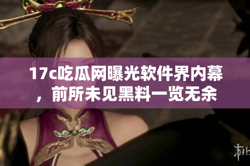 17c吃瓜網(wǎng)曝光軟件界內(nèi)幕，前所未見黑料一覽無(wú)余