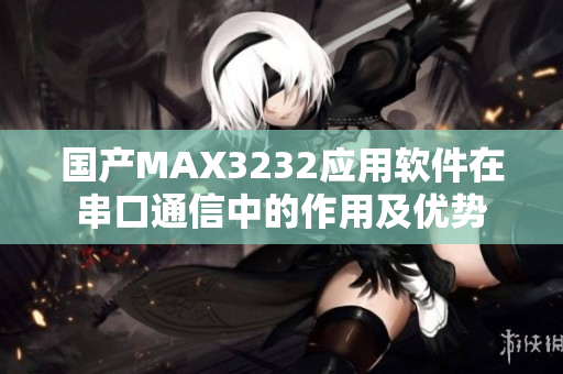 國(guó)產(chǎn)MAX3232應(yīng)用軟件在串口通信中的作用及優(yōu)勢(shì)