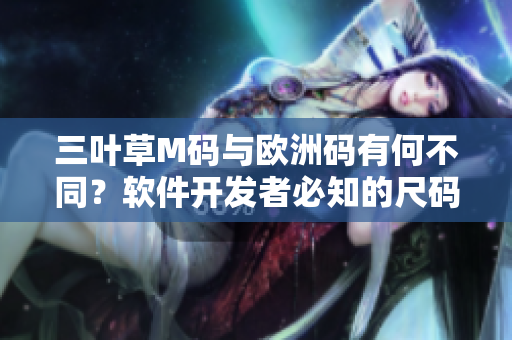 三葉草M碼與歐洲碼有何不同？軟件開發(fā)者必知的尺碼相關(guān)知識