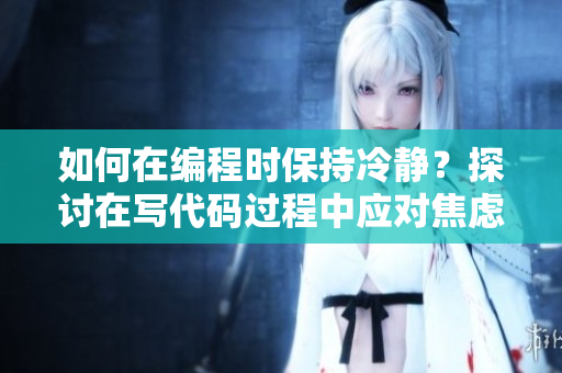 如何在編程時(shí)保持冷靜？探討在寫(xiě)代碼過(guò)程中應(yīng)對(duì)焦慮情緒的方法
