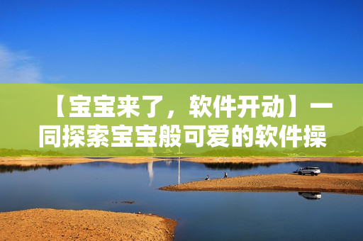 【寶寶來了，軟件開動(dòng)】一同探索寶寶般可愛的軟件操作秘籍