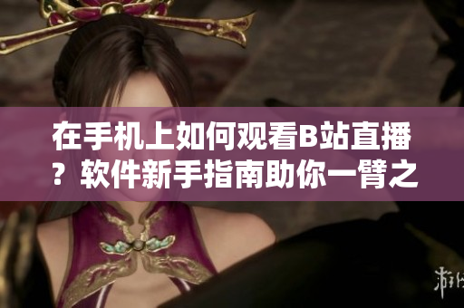在手機上如何觀看B站直播？軟件新手指南助你一臂之力
