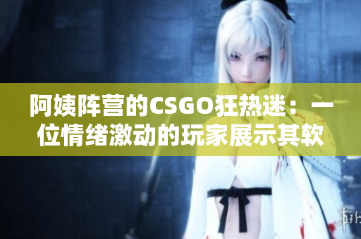 阿姨陣營的CSGO狂熱迷：一位情緒激動(dòng)的玩家展示其軟件技能