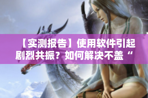 【實(shí)測報(bào)告】使用軟件引起劇烈共振？如何解決不蓋“被覆”的問題