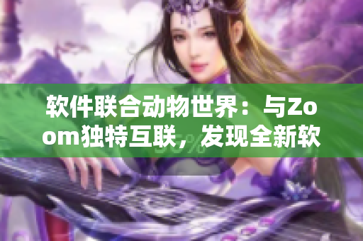 軟件聯(lián)合動物世界：與Zoom獨特互聯(lián)，發(fā)現(xiàn)全新軟件體驗