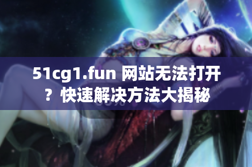 51cg1.fun 網(wǎng)站無法打開？快速解決方法大揭秘