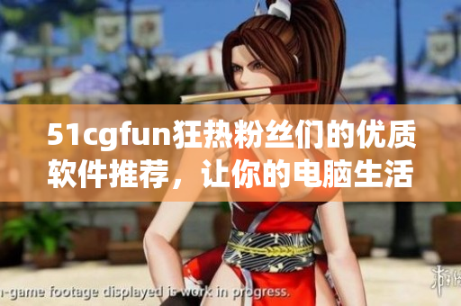 51cgfun狂熱粉絲們的優(yōu)質(zhì)軟件推薦，讓你的電腦生活更精彩