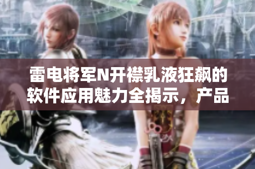 雷電將軍N開襟乳液狂飆的軟件應(yīng)用魅力全揭示，產(chǎn)品實拍圖賞析