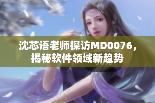 沈芯語老師探訪MD0076，揭秘軟件領(lǐng)域新趨勢(shì)