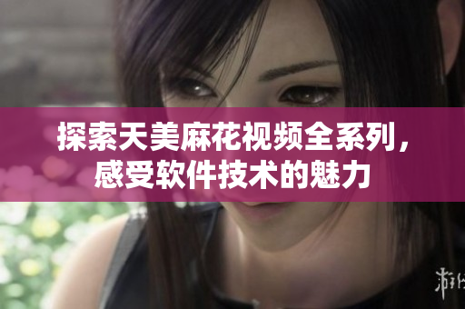 探索天美麻花視頻全系列，感受軟件技術(shù)的魅力