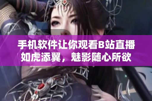 手機軟件讓你觀看B站直播如虎添翼，魅影隨心所欲