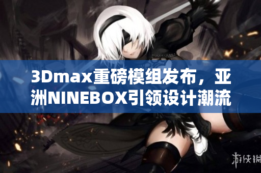 3Dmax重磅模組發(fā)布，亞洲NINEBOX引領(lǐng)設(shè)計(jì)潮流