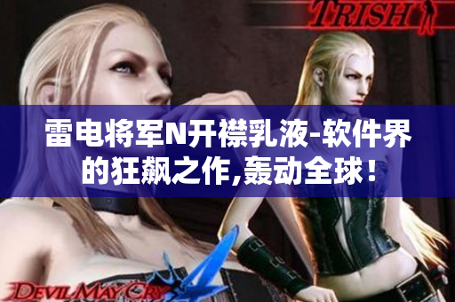 雷電將軍N開(kāi)襟乳液-軟件界的狂飆之作,轟動(dòng)全球！