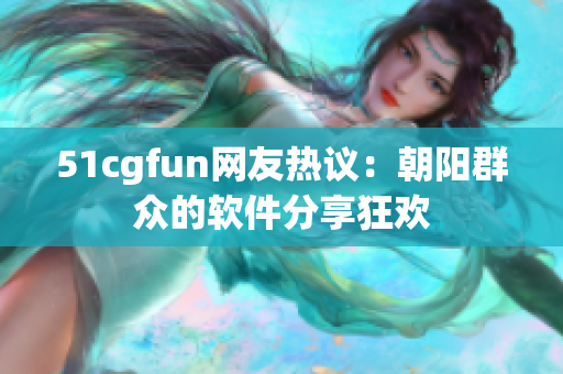 51cgfun網(wǎng)友熱議：朝陽群眾的軟件分享狂歡