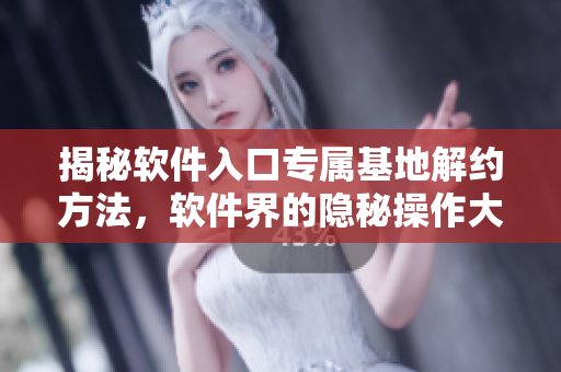 揭秘軟件入口專(zhuān)屬基地解約方法，軟件界的隱秘操作大揭秘