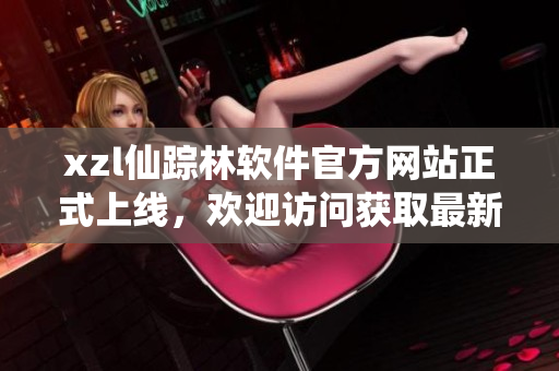 xzl仙蹤林軟件官方網(wǎng)站正式上線，歡迎訪問獲取最新軟件版本和技術(shù)支持