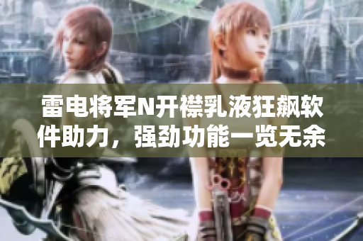 雷電將軍N開襟乳液狂飆軟件助力，強(qiáng)勁功能一覽無余