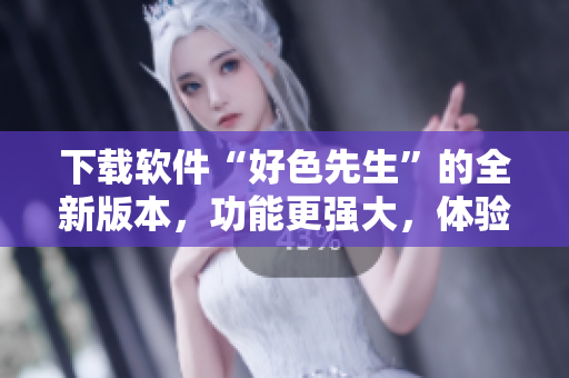 下載軟件“好色先生”的全新版本，功能更強(qiáng)大，體驗(yàn)更流暢
