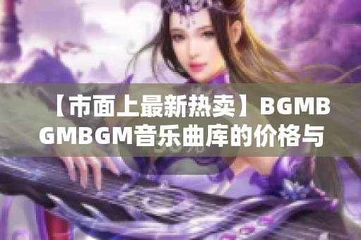 【市面上最新熱賣】BGMBGMBGM音樂曲庫的價格與評測總結