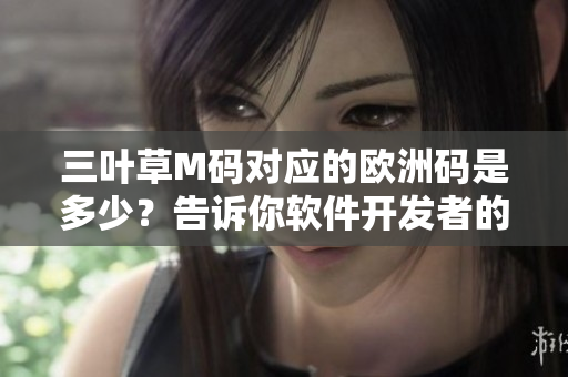 三葉草M碼對(duì)應(yīng)的歐洲碼是多少？告訴你軟件開(kāi)發(fā)者的必備尺碼對(duì)應(yīng)表