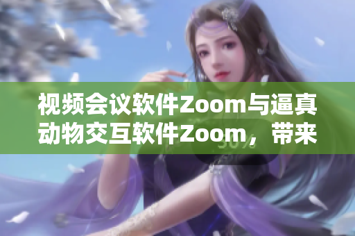 視頻會議軟件Zoom與逼真動物交互軟件Zoom，帶來新鮮體驗