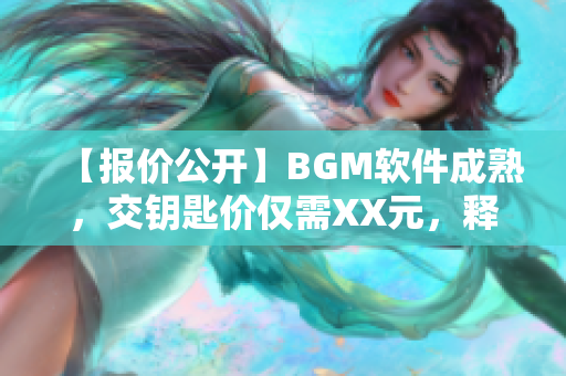 【報(bào)價(jià)公開】BGM軟件成熟，交鑰匙價(jià)僅需XX元，釋放您的音樂創(chuàng)造力！