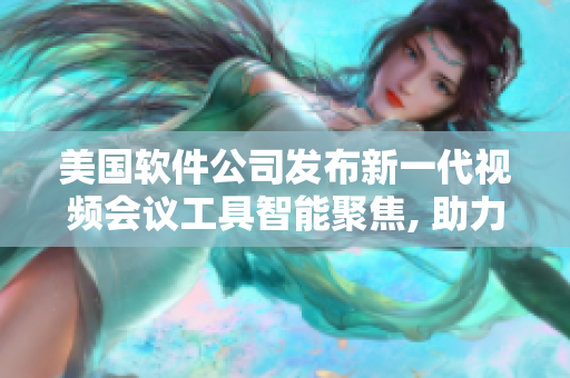 美國軟件公司發(fā)布新一代視頻會(huì)議工具智能聚焦, 助力用戶高效溝通