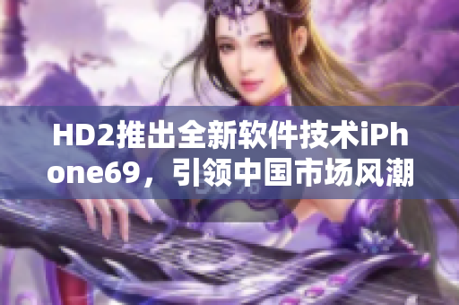 HD2推出全新軟件技術(shù)iPhone69，引領(lǐng)中國市場風潮