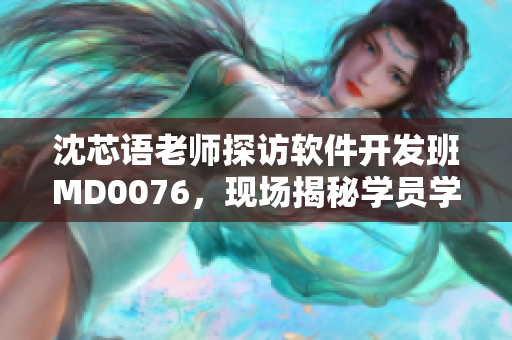 沈芯語老師探訪軟件開發(fā)班MD0076，現(xiàn)場揭秘學(xué)員學(xué)習(xí)經(jīng)驗