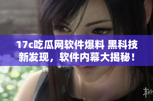17c吃瓜網(wǎng)軟件爆料 黑科技新發(fā)現(xiàn)，軟件內(nèi)幕大揭秘！