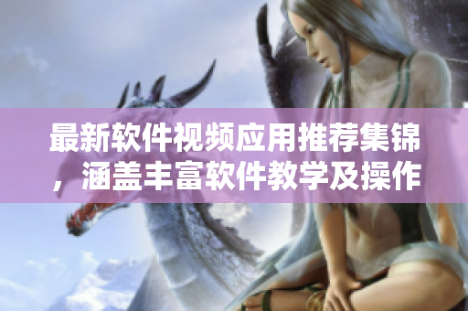 最新軟件視頻應用推薦集錦，涵蓋豐富軟件教學及操作指南