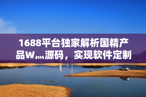 1688平臺(tái)獨(dú)家解析國(guó)精產(chǎn)品W灬源碼，實(shí)現(xiàn)軟件定制遙遙無期