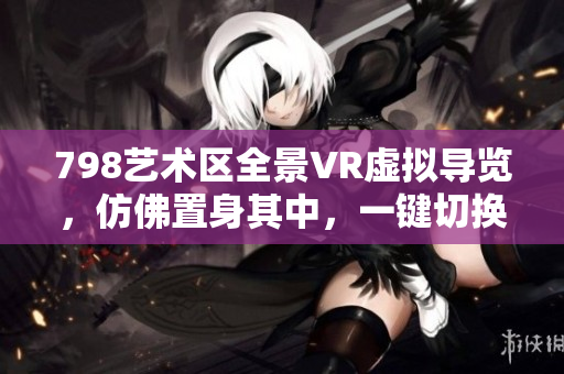 798藝術(shù)區(qū)全景VR虛擬導覽，仿佛置身其中，一鍵切換不同角度觀賞。