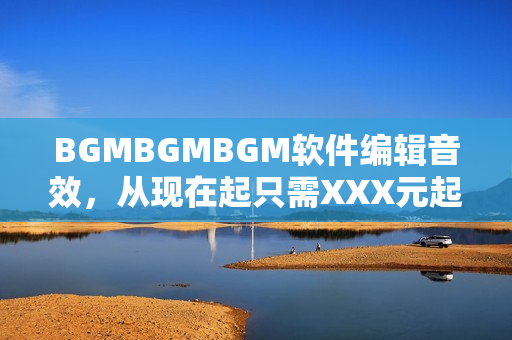 BGMBGMBGM軟件編輯音效，從現(xiàn)在起只需XXX元起
