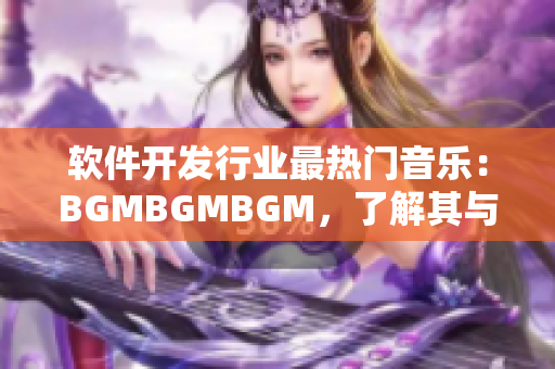 軟件開發(fā)行業(yè)最熱門音樂：BGMBGMBGM，了解其與市場走向的緊密關(guān)系