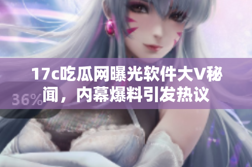 17c吃瓜網(wǎng)曝光軟件大V秘聞，內(nèi)幕爆料引發(fā)熱議