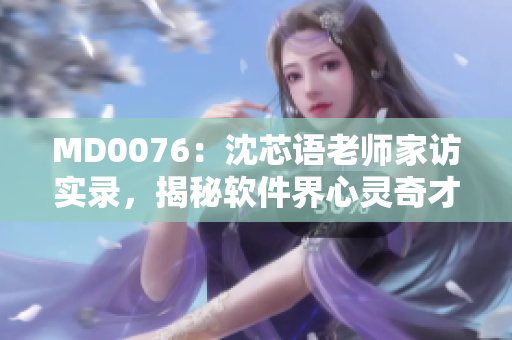 MD0076：沈芯語老師家訪實錄，揭秘軟件界心靈奇才的生活與工作