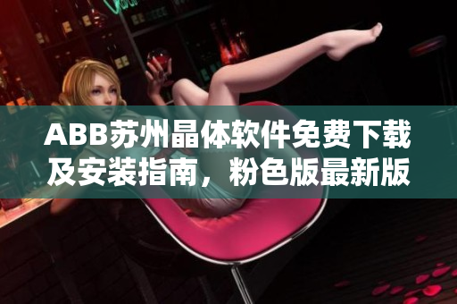 ABB蘇州晶體軟件免費下載及安裝指南，粉色版最新版發(fā)布