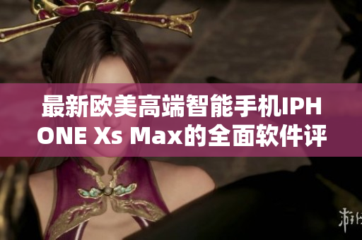 最新歐美高端智能手機(jī)IPHONE Xs Max的全面軟件評測