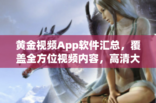 黃金視頻App軟件匯總，覆蓋全方位視頻內(nèi)容，高清大全盤點
