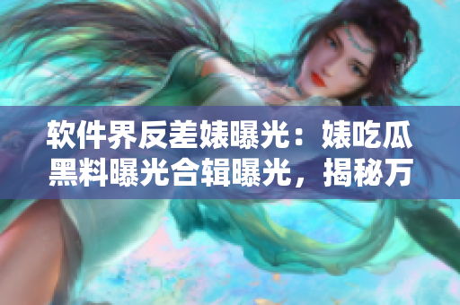 軟件界反差婊曝光：婊吃瓜黑料曝光合輯曝光，揭秘萬(wàn)里長(zhǎng)征故事