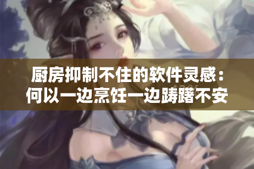 廚房抑制不住的軟件靈感：何以一邊烹飪一邊躊躇不安？