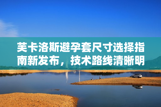 芙卡洛斯避孕套尺寸選擇指南新發(fā)布，技術(shù)路線清晰明了