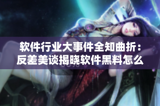 軟件行業(yè)大事件全知曲折：反差美談揭曉軟件黑料怎么樣？