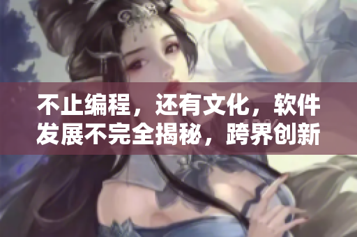 不止編程，還有文化，軟件發(fā)展不完全揭秘，跨界創(chuàng)新驚喜連連