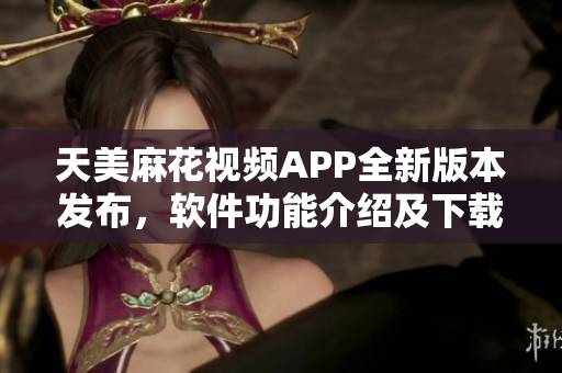 天美麻花視頻APP全新版本發(fā)布，軟件功能介紹及下載攻略